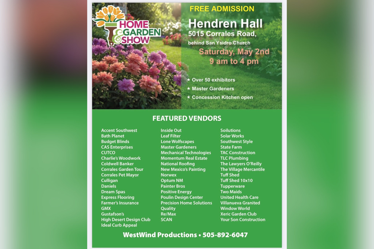 Home & Garden Show — Saturday, May 2 More than 50 vendors fill Hendren Hall, 5015 Corrales Road (behind San Ysidro Church), from 9 a.m. to 4 p.m. Master Gardeners will be on hand, and the concession kitchen will be open. Admission is free. 