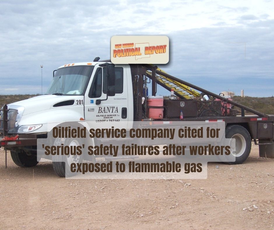 The New Mexico Environment Department (NMED) recently cited Banta Oilfield Services, Inc. for two serious safety violations after inspectors found that employees were exposed to flammable gas last summer while performing maintenance at an oilfield site near Eunice.